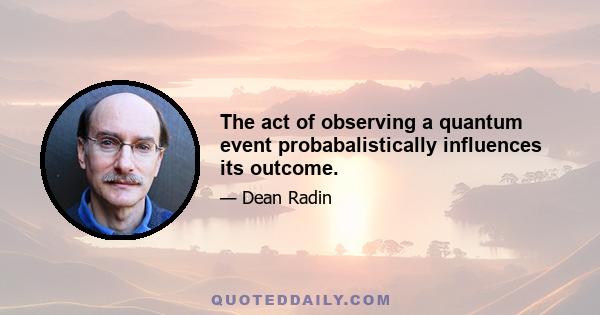 The act of observing a quantum event probabalistically influences its outcome.