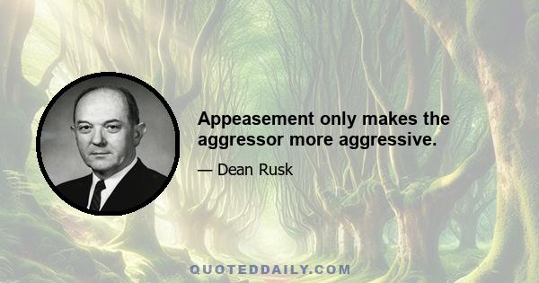 Appeasement only makes the aggressor more aggressive.