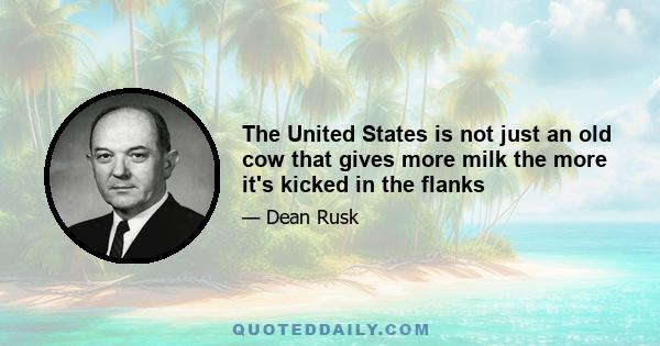 The United States is not just an old cow that gives more milk the more it's kicked in the flanks