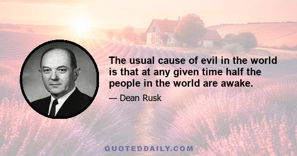 The usual cause of evil in the world is that at any given time half the people in the world are awake.