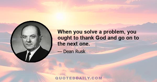 When you solve a problem, you ought to thank God and go on to the next one.