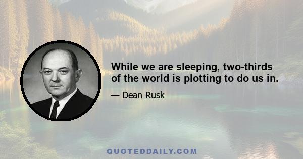 While we are sleeping, two-thirds of the world is plotting to do us in.