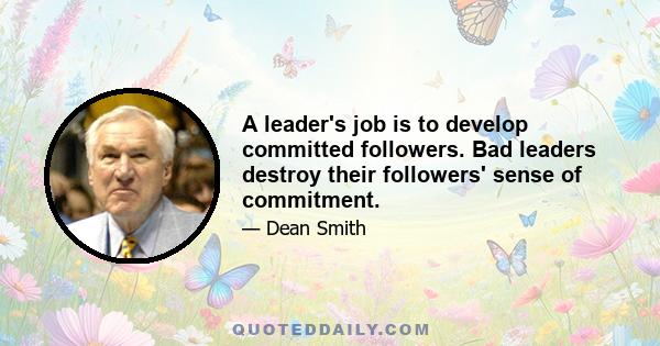 A leader's job is to develop committed followers. Bad leaders destroy their followers' sense of commitment.