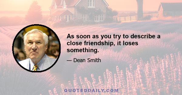 As soon as you try to describe a close friendship, it loses something.