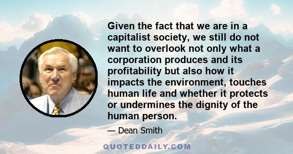 Given the fact that we are in a capitalist society, we still do not want to overlook not only what a corporation produces and its profitability but also how it impacts the environment, touches human life and whether it