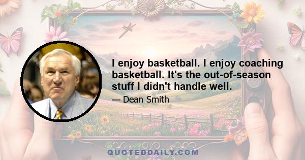 I enjoy basketball. I enjoy coaching basketball. It's the out-of-season stuff I didn't handle well.