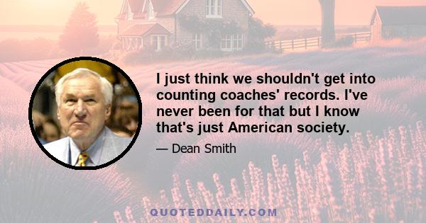 I just think we shouldn't get into counting coaches' records. I've never been for that but I know that's just American society.