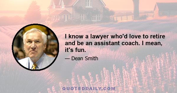 I know a lawyer who'd love to retire and be an assistant coach. I mean, it's fun.