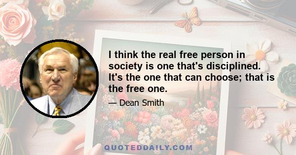 I think the real free person in society is one that's disciplined. It's the one that can choose; that is the free one.