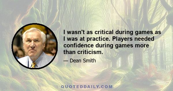 I wasn't as critical during games as I was at practice. Players needed confidence during games more than criticism.