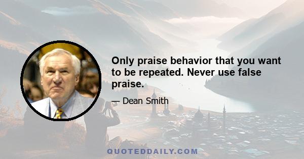 Only praise behavior that you want to be repeated. Never use false praise.