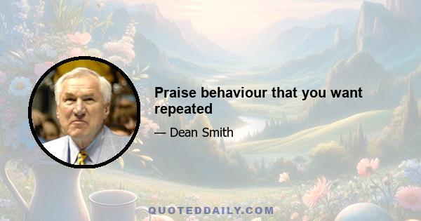 Praise behaviour that you want repeated