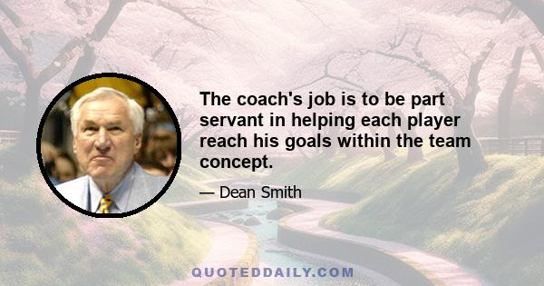 The coach's job is to be part servant in helping each player reach his goals within the team concept.