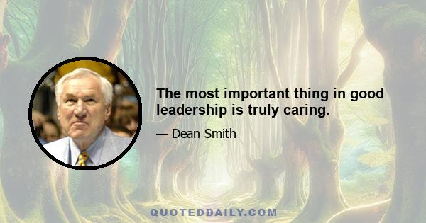 The most important thing in good leadership is truly caring.