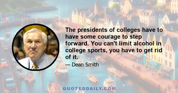 The presidents of colleges have to have some courage to step forward. You can't limit alcohol in college sports, you have to get rid of it.