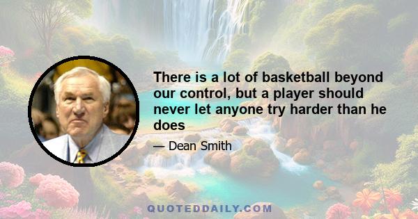 There is a lot of basketball beyond our control, but a player should never let anyone try harder than he does