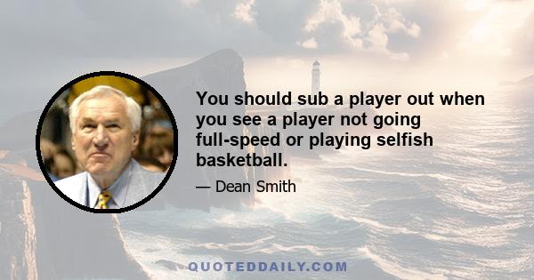 You should sub a player out when you see a player not going full-speed or playing selfish basketball.