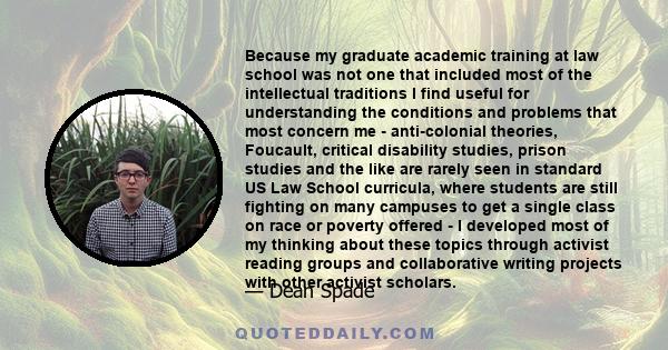 Because my graduate academic training at law school was not one that included most of the intellectual traditions I find useful for understanding the conditions and problems that most concern me - anti-colonial