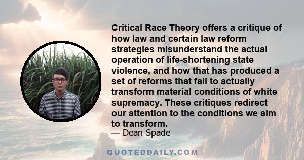 Critical Race Theory offers a critique of how law and certain law reform strategies misunderstand the actual operation of life-shortening state violence, and how that has produced a set of reforms that fail to actually