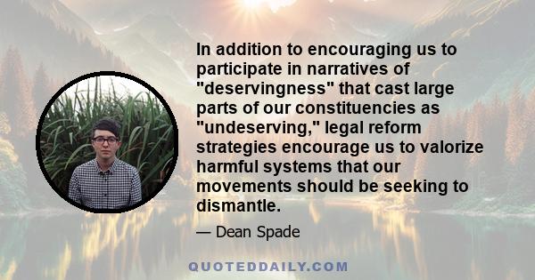 In addition to encouraging us to participate in narratives of deservingness that cast large parts of our constituencies as undeserving, legal reform strategies encourage us to valorize harmful systems that our movements 