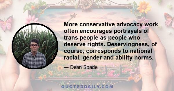 More conservative advocacy work often encourages portrayals of trans people as people who deserve rights. Deservingness, of course, corresponds to national racial, gender and ability norms.