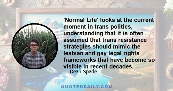 'Normal Life' looks at the current moment in trans politics, understanding that it is often assumed that trans resistance strategies should mimic the lesbian and gay legal rights frameworks that have become so visible