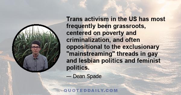 Trans activism in the US has most frequently been grassroots, centered on poverty and criminalization, and often oppositional to the exclusionary mainstreaming threads in gay and lesbian politics and feminist politics.