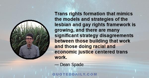 Trans rights formation that mimics the models and strategies of the lesbian and gay rights framework is growing, and there are many significant strategy disagreements between those building that work and those doing