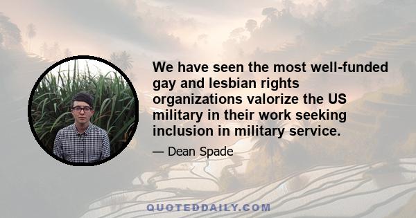 We have seen the most well-funded gay and lesbian rights organizations valorize the US military in their work seeking inclusion in military service.