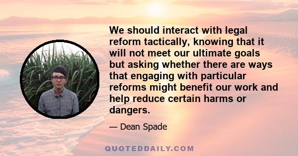 We should interact with legal reform tactically, knowing that it will not meet our ultimate goals but asking whether there are ways that engaging with particular reforms might benefit our work and help reduce certain