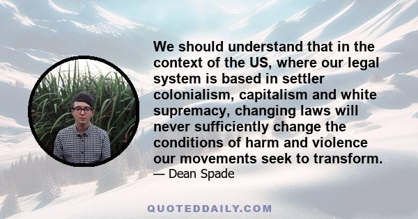 We should understand that in the context of the US, where our legal system is based in settler colonialism, capitalism and white supremacy, changing laws will never sufficiently change the conditions of harm and