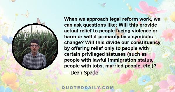 When we approach legal reform work, we can ask questions like: Will this provide actual relief to people facing violence or harm or will it primarily be a symbolic change? Will this divide our constituency by offering