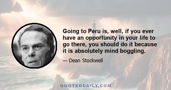 Going to Peru is, well, if you ever have an opportunity in your life to go there, you should do it because it is absolutely mind boggling.