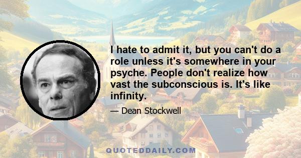 I hate to admit it, but you can't do a role unless it's somewhere in your psyche. People don't realize how vast the subconscious is. It's like infinity.