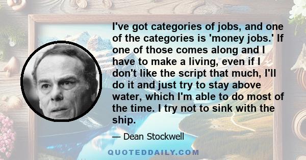 I've got categories of jobs, and one of the categories is 'money jobs.' If one of those comes along and I have to make a living, even if I don't like the script that much, I'll do it and just try to stay above water,