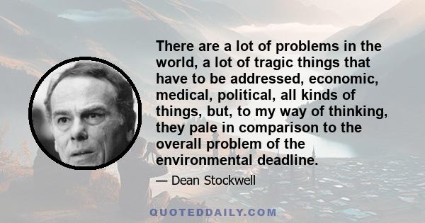 There are a lot of problems in the world, a lot of tragic things that have to be addressed, economic, medical, political, all kinds of things, but, to my way of thinking, they pale in comparison to the overall problem