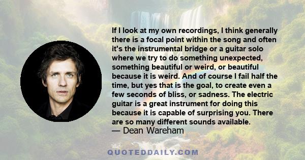 If I look at my own recordings, I think generally there is a focal point within the song and often it's the instrumental bridge or a guitar solo where we try to do something unexpected, something beautiful or weird, or