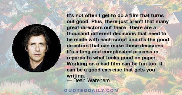 It's not often I get to do a film that turns out good. Plus, there just aren't that many great directors out there. There are a thousand different decisions that need to be made with each script and it's the good