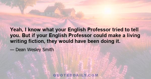 Yeah, I know what your English Professor tried to tell you. But if your English Professor could make a living writing fiction, they would have been doing it.