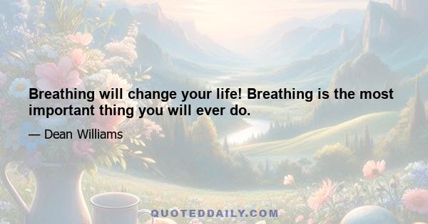 Breathing will change your life! Breathing is the most important thing you will ever do.