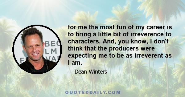 for me the most fun of my career is to bring a little bit of irreverence to characters. And, you know, I don't think that the producers were expecting me to be as irreverent as I am.