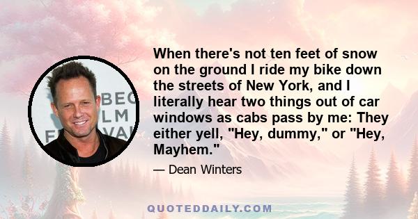 When there's not ten feet of snow on the ground I ride my bike down the streets of New York, and I literally hear two things out of car windows as cabs pass by me: They either yell, Hey, dummy, or Hey, Mayhem.