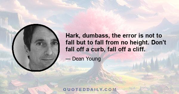 Hark, dumbass, the error is not to fall but to fall from no height. Don't fall off a curb, fall off a cliff.