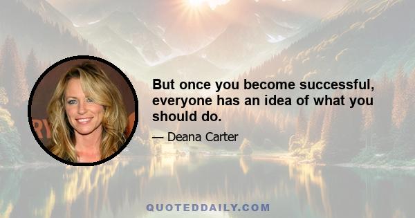 But once you become successful, everyone has an idea of what you should do.