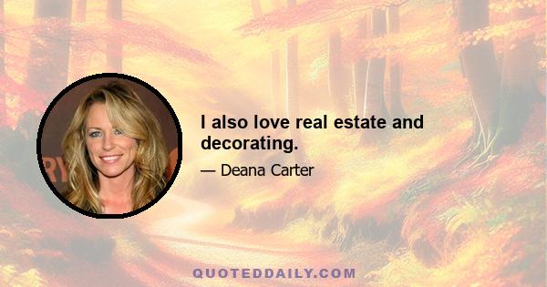 I also love real estate and decorating.