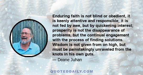 Enduring faith is not blind or obedient, it is keenly attentive and responsible; it is not fed by awe, but by quickening interest; prosperity is not the disappearance of problems, but the continual engagement with the