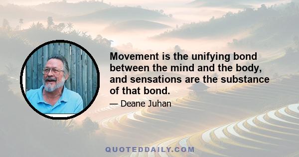 Movement is the unifying bond between the mind and the body, and sensations are the substance of that bond.