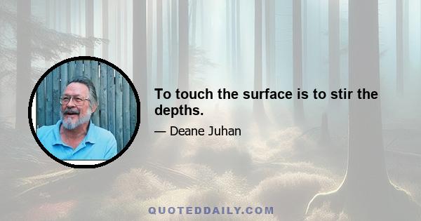 To touch the surface is to stir the depths.