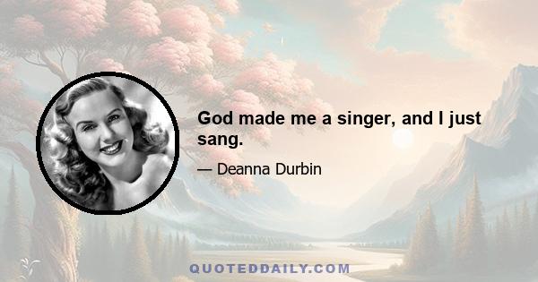 God made me a singer, and I just sang.