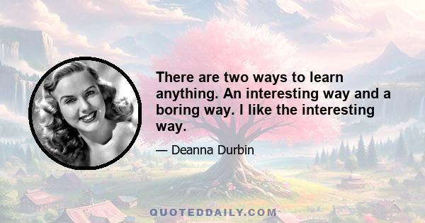 There are two ways to learn anything. An interesting way and a boring way. I like the interesting way.